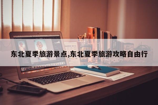 东北夏季旅游景点,东北夏季旅游攻略自由行