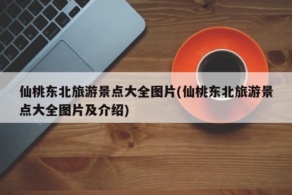 仙桃东北旅游景点大全图片(仙桃东北旅游景点大全图片及介绍)