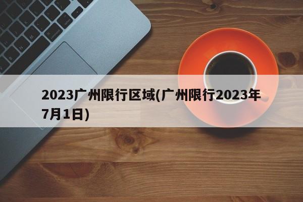 2023广州限行区域(广州限行2023年7月1日)