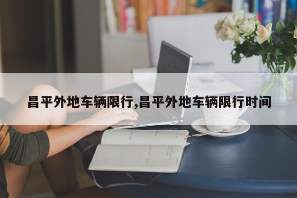 昌平外地车辆限行,昌平外地车辆限行时间