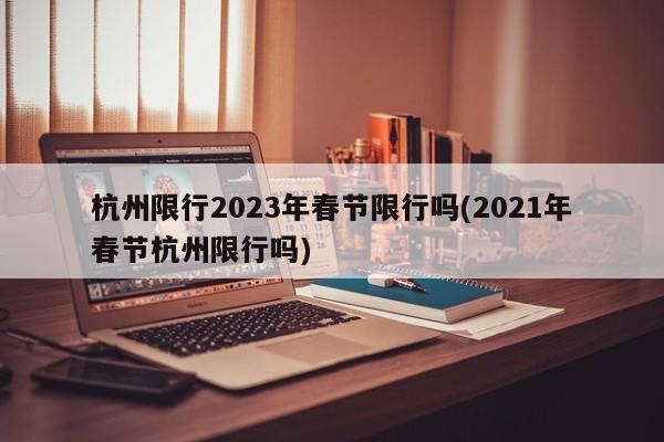 杭州限行2023年春节限行吗(2021年春节杭州限行吗)