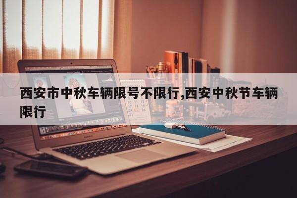 西安市中秋车辆限号不限行,西安中秋节车辆限行