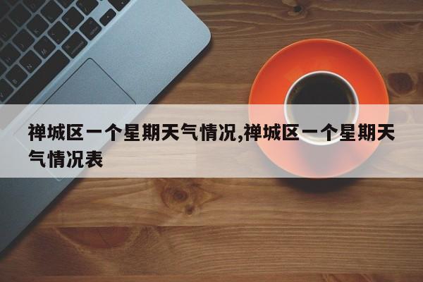 禅城区一个星期天气情况,禅城区一个星期天气情况表 第1张