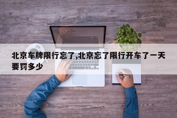 北京车牌限行忘了,北京忘了限行开车了一天要罚多少