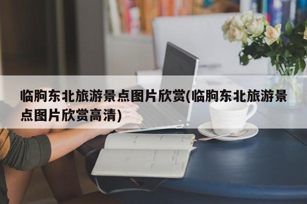 临朐东北旅游景点图片欣赏(临朐东北旅游景点图片欣赏高清) 第1张