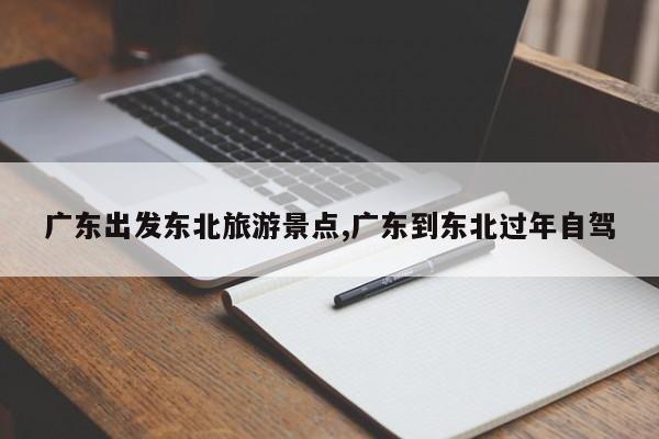 广东出发东北旅游景点,广东到东北过年自驾