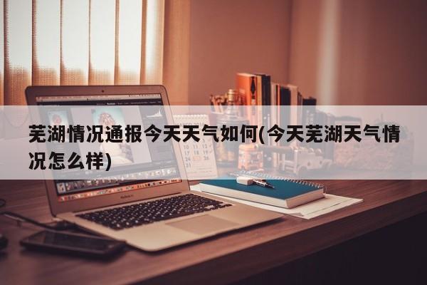 芜湖情况通报今天天气如何(今天芜湖天气情况怎么样)
