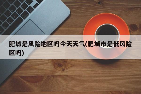 肥城是风险地区吗今天天气(肥城市是低风险区吗)