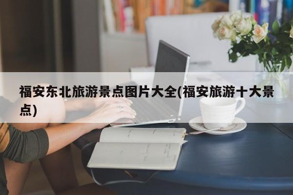 福安东北旅游景点图片大全(福安旅游十大景点) 第1张