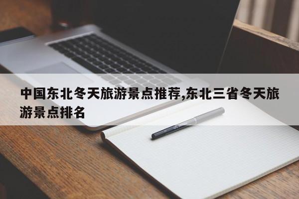 中国东北冬天旅游景点推荐,东北三省冬天旅游景点排名