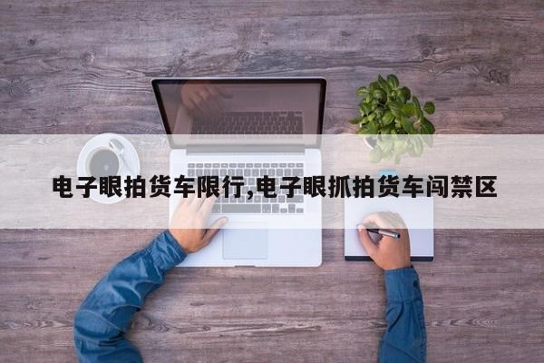 电子眼拍货车限行,电子眼抓拍货车闯禁区