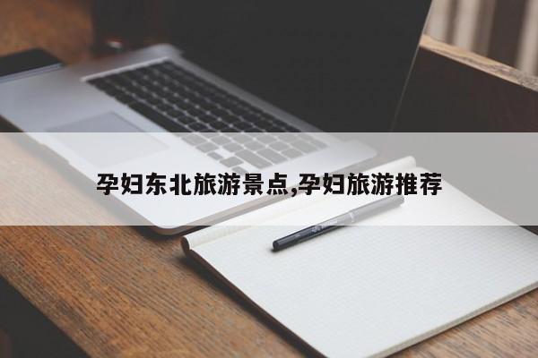 孕妇东北旅游景点,孕妇旅游推荐
