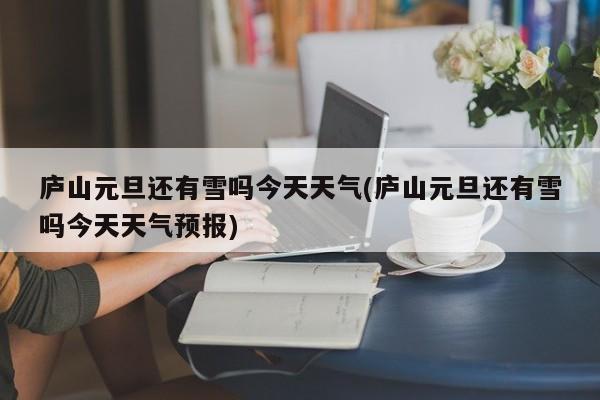 庐山元旦还有雪吗今天天气(庐山元旦还有雪吗今天天气预报)