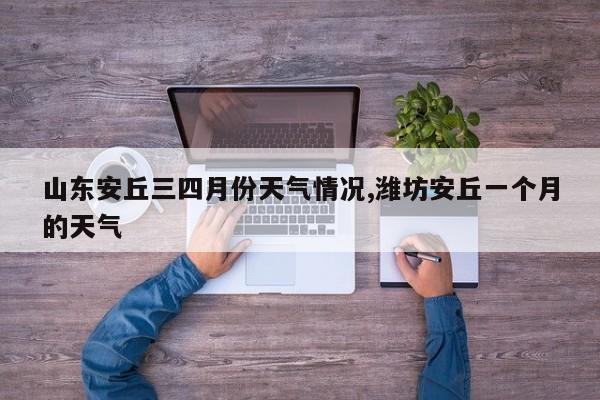 山东安丘三四月份天气情况,潍坊安丘一个月的天气 第1张
