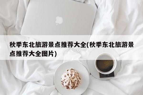 秋季东北旅游景点推荐大全(秋季东北旅游景点推荐大全图片) 第1张