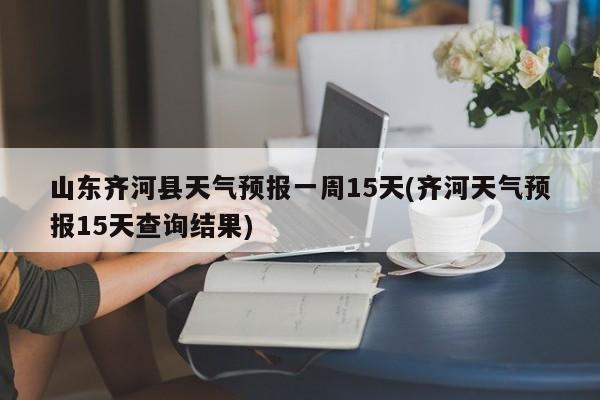 山东齐河县天气预报一周15天(齐河天气预报15天查询结果)
