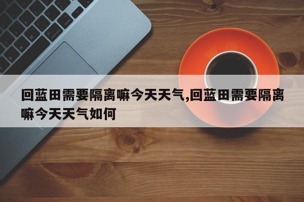 回蓝田需要隔离嘛今天天气,回蓝田需要隔离嘛今天天气如何 第1张