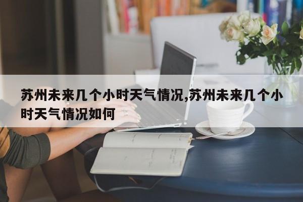 苏州未来几个小时天气情况,苏州未来几个小时天气情况如何 第1张