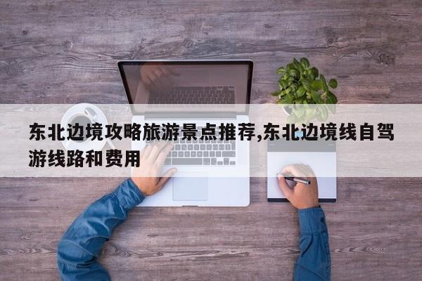 东北边境攻略旅游景点推荐,东北边境线自驾游线路和费用 第1张