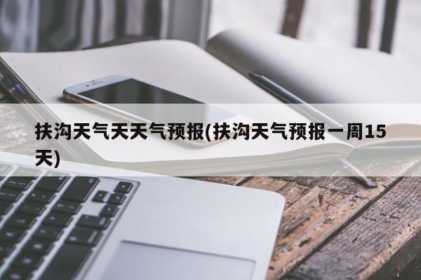 扶沟天气天天气预报(扶沟天气预报一周15天) 第1张
