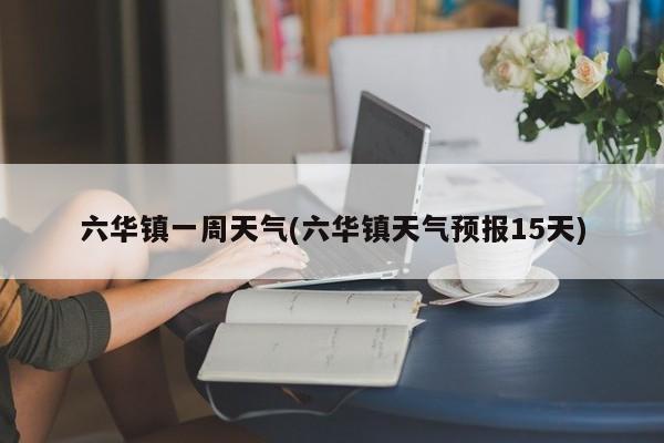 六华镇一周天气(六华镇天气预报15天) 第1张