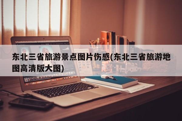 东北三省旅游景点图片伤感(东北三省旅游地图高清版大图) 第1张