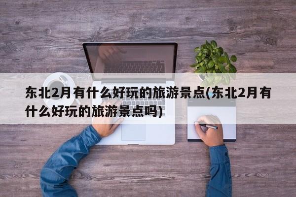 东北2月有什么好玩的旅游景点(东北2月有什么好玩的旅游景点吗) 第1张