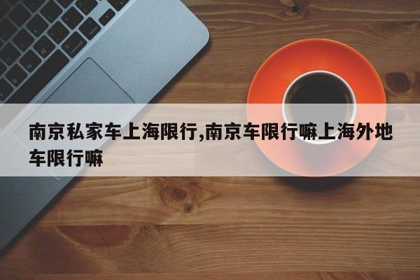 南京私家车上海限行,南京车限行嘛上海外地车限行嘛