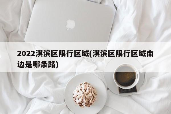 2022淇滨区限行区域(淇滨区限行区域南边是哪条路)