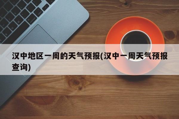 汉中地区一周的天气预报(汉中一周天气预报查询) 第1张