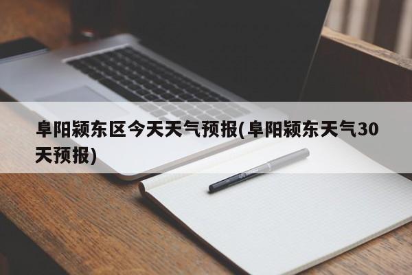 阜阳颍东区今天天气预报(阜阳颍东天气30天预报) 第1张