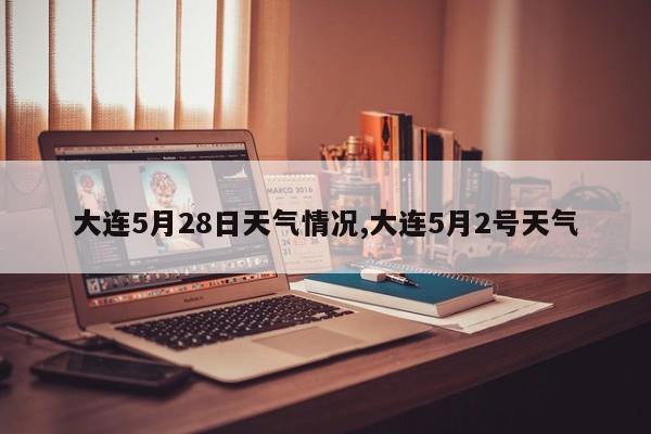 大连5月28日天气情况,大连5月2号天气 第1张