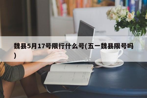 魏县5月17号限行什么号(五一魏县限号吗)