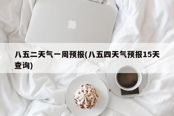 八五二天气一周预报(八五四天气预报15天查询) 第1张