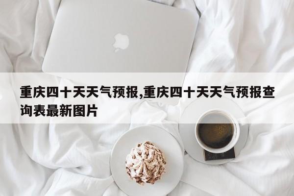 重庆四十天天气预报,重庆四十天天气预报查询表最新图片 第1张