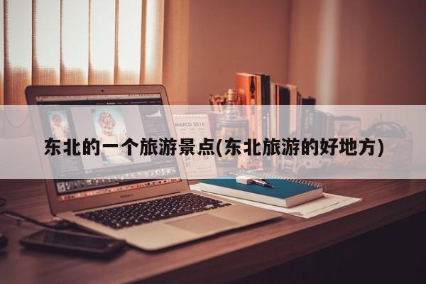 东北的一个旅游景点(东北旅游的好地方) 第1张