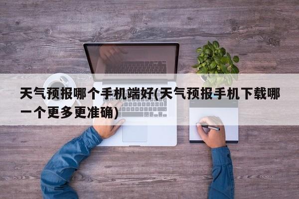 天气预报哪个手机端好(天气预报手机下载哪一个更多更准确) 第1张