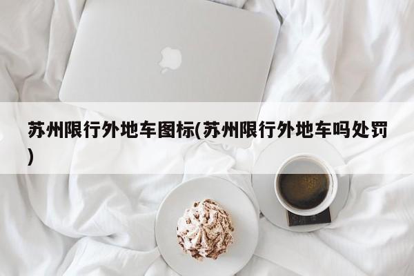 苏州限行外地车图标(苏州限行外地车吗处罚)