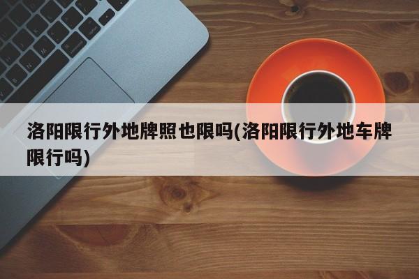 洛阳限行外地牌照也限吗(洛阳限行外地车牌限行吗)