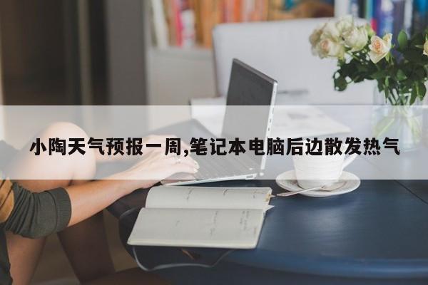 小陶天气预报一周,笔记本电脑后边散发热气 第1张