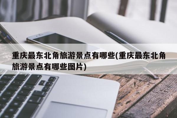 重庆最东北角旅游景点有哪些(重庆最东北角旅游景点有哪些图片) 第1张