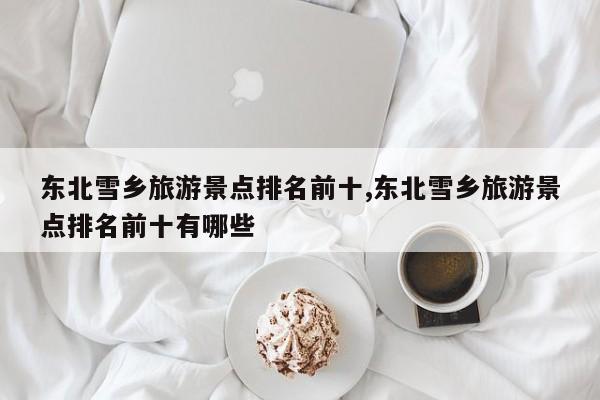 东北雪乡旅游景点排名前十,东北雪乡旅游景点排名前十有哪些 第1张