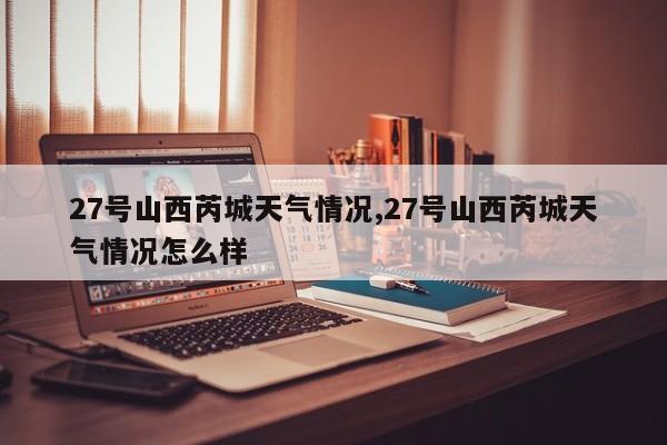 27号山西芮城天气情况,27号山西芮城天气情况怎么样 第1张