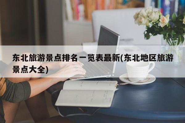 东北旅游景点排名一览表最新(东北地区旅游景点大全)