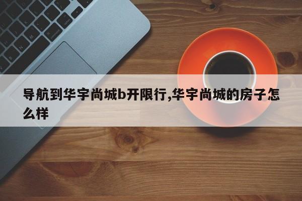 导航到华宇尚城b开限行,华宇尚城的房子怎么样