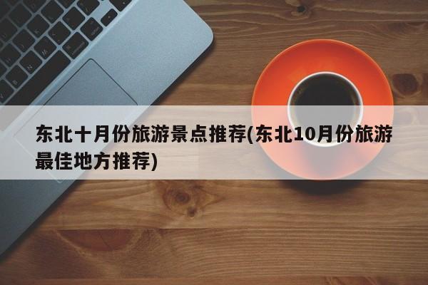 东北十月份旅游景点推荐(东北10月份旅游最佳地方推荐)