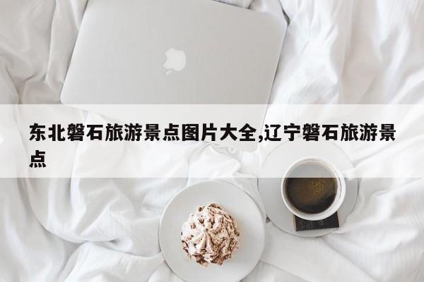东北磐石旅游景点图片大全,辽宁磐石旅游景点 第1张