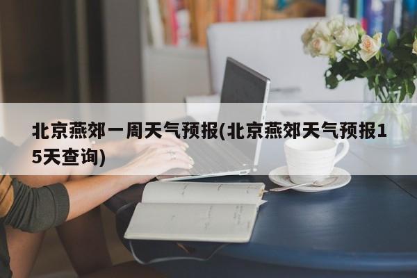 北京燕郊一周天气预报(北京燕郊天气预报15天查询) 第1张