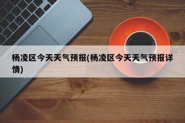 杨凌区今天天气预报(杨凌区今天天气预报详情) 第1张