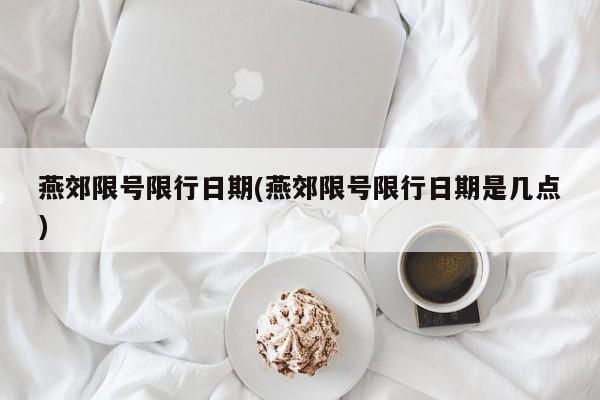 燕郊限号限行日期(燕郊限号限行日期是几点)